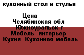 кухонный стол и стулья › Цена ­ 9 000 - Челябинская обл., Южноуральск г. Мебель, интерьер » Кухни. Кухонная мебель   . Челябинская обл.,Южноуральск г.